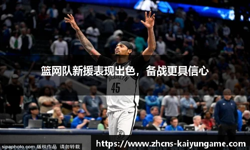 篮网队新援表现出色，备战更具信心