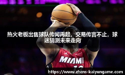 热火老板出售球队传闻再起，交易传言不止，球迷猜测未来走向