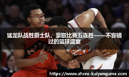 猛龙队战胜爵士队，豪取比赛五连胜——不容错过的篮球盛宴