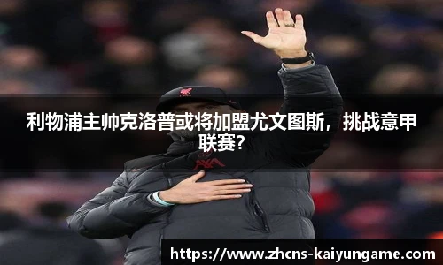 利物浦主帅克洛普或将加盟尤文图斯，挑战意甲联赛？