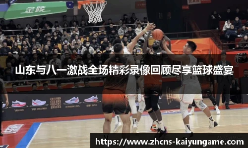 山东与八一激战全场精彩录像回顾尽享篮球盛宴