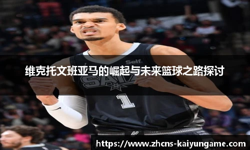 维克托文班亚马的崛起与未来篮球之路探讨
