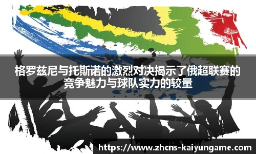 格罗兹尼与托斯诺的激烈对决揭示了俄超联赛的竞争魅力与球队实力的较量