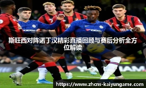 斯旺西对阵诺丁汉精彩直播回顾与赛后分析全方位解读