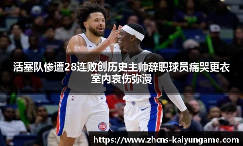 活塞队惨遭28连败创历史主帅辞职球员痛哭更衣室内哀伤弥漫