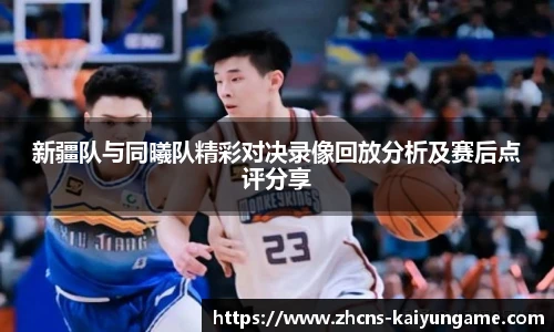 新疆队与同曦队精彩对决录像回放分析及赛后点评分享