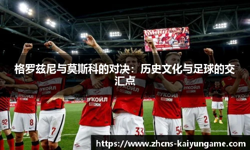 格罗兹尼与莫斯科的对决:历史文化与足球的交汇点