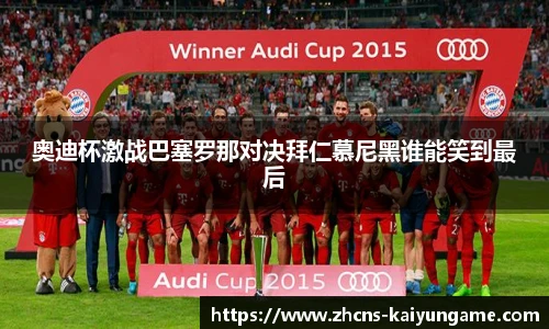 奥迪杯激战巴塞罗那对决拜仁慕尼黑谁能笑到最后