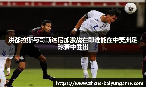 洪都拉斯与哥斯达尼加激战在即谁能在中美洲足球赛中胜出